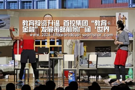 教育投资升温 首控集团“教育+金融”发展策略前景广阔‘世界杯直播平台’(图1) 世界杯电竞竞猜