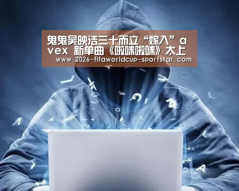 鬼鬼吴映洁三十而立“嫁入”avex 新单曲《啦咪啦咪》太上头了“世界杯电竞竞猜”(图4) 世界杯登录入口