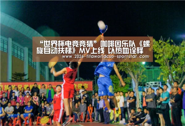“世界杯电竞竞猜”咖啡因乐队《螺旋自动扶梯》MV上线 以热血诠释时空的秘密(图1) 世界杯竞猜