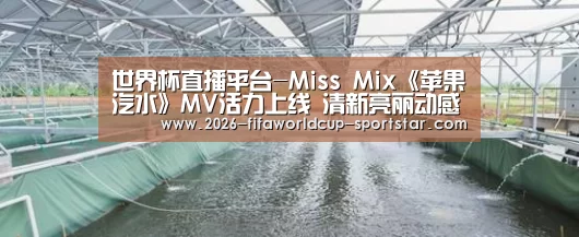 世界杯直播平台-Miss Mix《苹果汽水》MV活力上线 清新亮丽动感时尚(图2) 世界杯直播平台